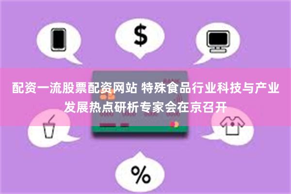 配资一流股票配资网站 特殊食品行业科技与产业发展热点研析专家会在京召开