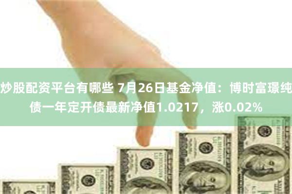 炒股配资平台有哪些 7月26日基金净值：博时富璟纯债一年定开债最新净值1.0217，涨0.02%