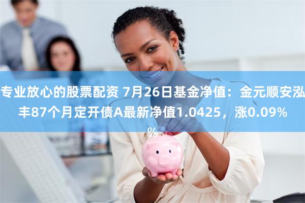 专业放心的股票配资 7月26日基金净值：金元顺安泓丰87个月定开债A最新净值1.0425，涨0.09%