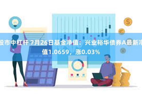 股市中杠杆 7月26日基金净值：兴业裕华债券A最新净值1.0659，涨0.03%