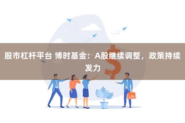 股市杠杆平台 博时基金：A股继续调整，政策持续发力