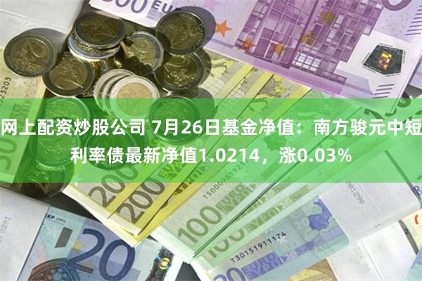 网上配资炒股公司 7月26日基金净值：南方骏元中短利率债最新净值1.0214，涨0.03%