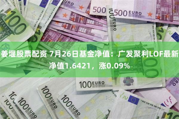 姜堰股票配资 7月26日基金净值：广发聚利LOF最新净值1.6421，涨0.09%