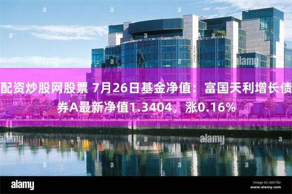 配资炒股网股票 7月26日基金净值：富国天利增长债券A最新净值1.3404，涨0.16%