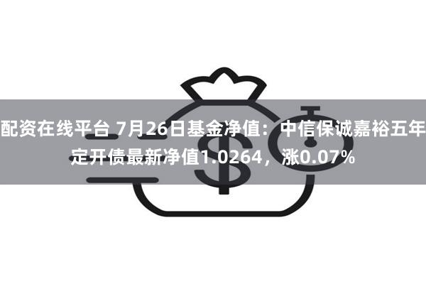 配资在线平台 7月26日基金净值：中信保诚嘉裕五年定开债最新净值1.0264，涨0.07%