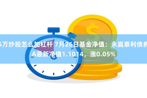 5万炒股怎么加杠杆 7月26日基金净值：永赢泰利债券A最新净值1.1014，涨0.05%