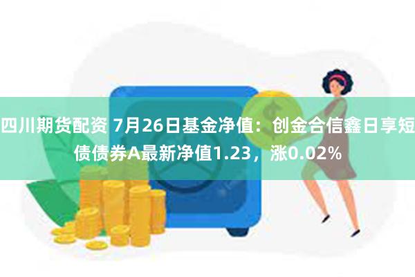 四川期货配资 7月26日基金净值：创金合信鑫日享短债债券A最新净值1.23，涨0.02%