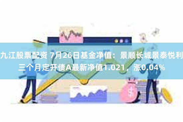 九江股票配资 7月26日基金净值：景顺长城景泰悦利三个月定开债A最新净值1.021，涨0.04%