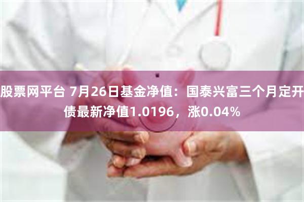 股票网平台 7月26日基金净值：国泰兴富三个月定开债最新净值1.0196，涨0.04%