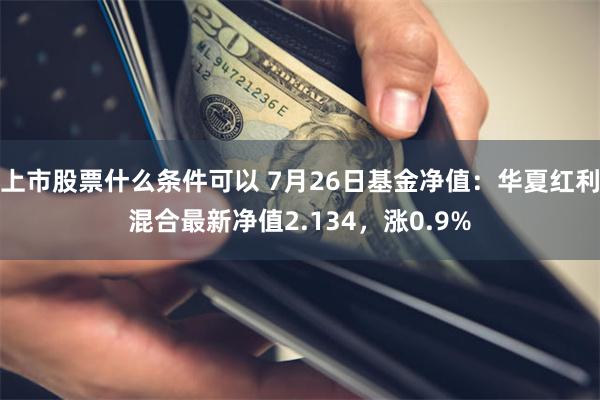 上市股票什么条件可以 7月26日基金净值：华夏红利混合最新净值2.134，涨0.9%