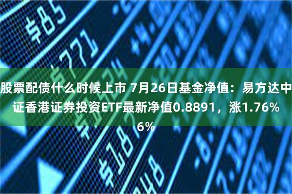 股票配债什么时候上市 7月26日基金净值：易方达中证香港证券投资ETF最新净值0.8891，涨1.76%