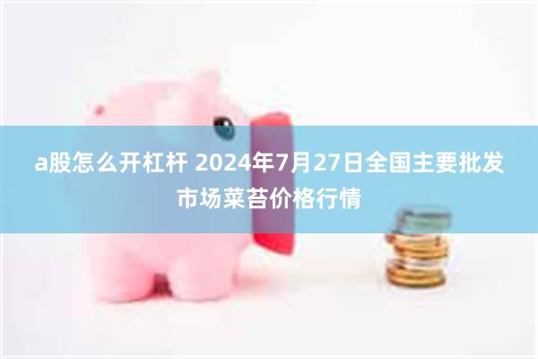 a股怎么开杠杆 2024年7月27日全国主要批发市场菜苔价格行情