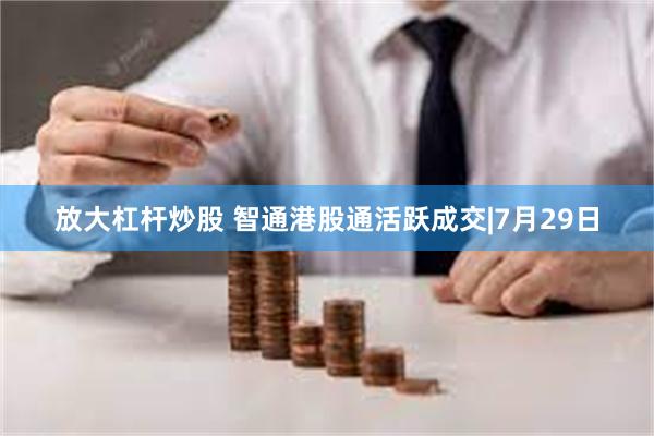 放大杠杆炒股 智通港股通活跃成交|7月29日