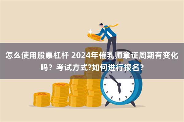 怎么使用股票杠杆 2024年催乳师拿证周期有变化吗？考试方式?如何进行报名？