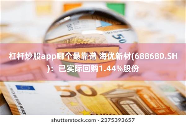 杠杆炒股app哪个最靠谱 海优新材(688680.SH)：已实际回购1.44%股份