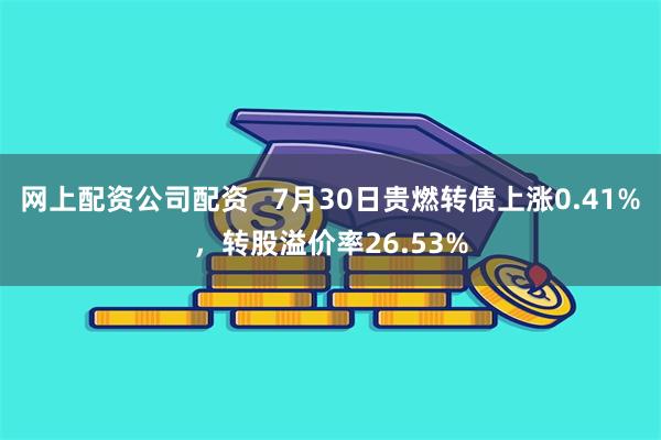 网上配资公司配资   7月30日贵燃转债上涨0.41%，转股溢价率26.53%