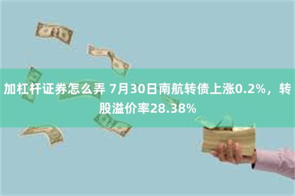 加杠杆证券怎么弄 7月30日南航转债上涨0.2%，转股溢价率28.38%