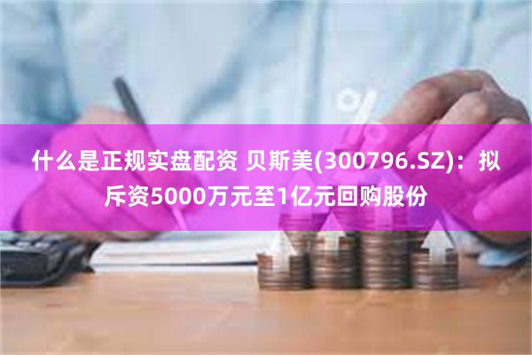 什么是正规实盘配资 贝斯美(300796.SZ)：拟斥资5000万元至1亿元回购股份