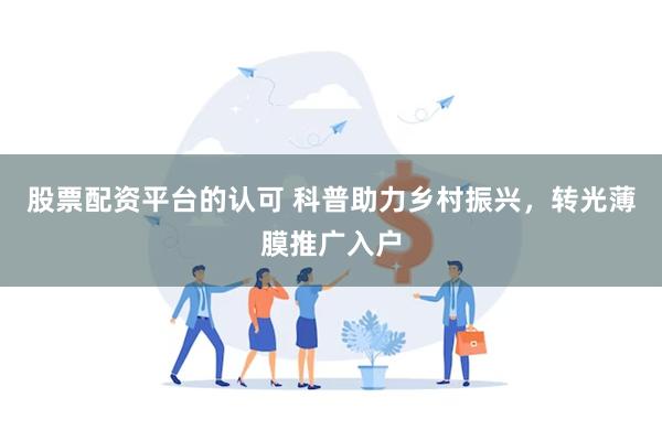 股票配资平台的认可 科普助力乡村振兴，转光薄膜推广入户