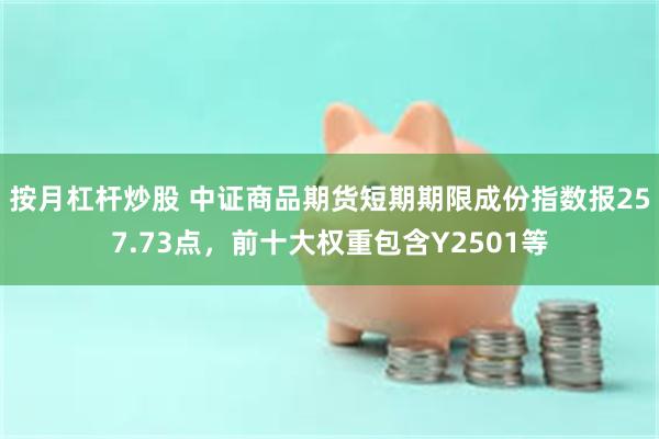 按月杠杆炒股 中证商品期货短期期限成份指数报257.73点，前十大权重包含Y2501等