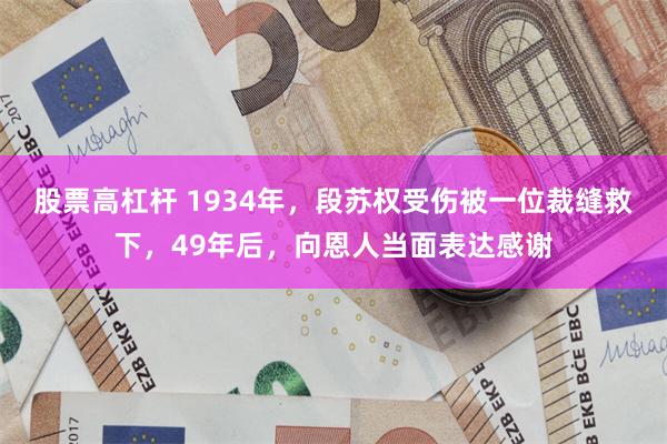 股票高杠杆 1934年，段苏权受伤被一位裁缝救下，49年后，向恩人当面表达感谢