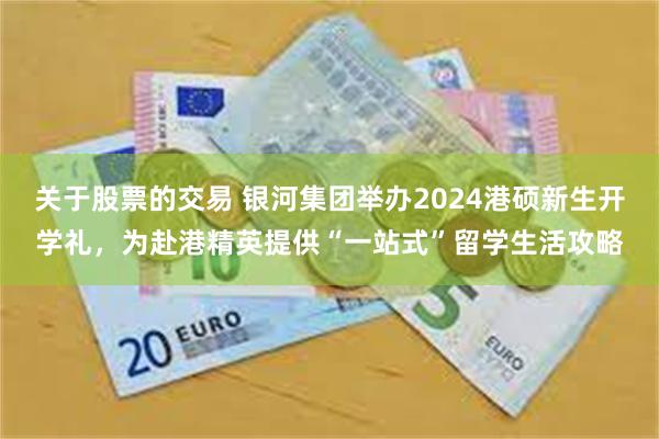 关于股票的交易 银河集团举办2024港硕新生开学礼，为赴港精英提供“一站式”留学生活攻略