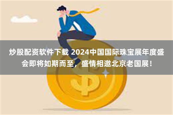 炒股配资软件下载 2024中国国际珠宝展年度盛会即将如期而至，盛情相邀北京老国展！