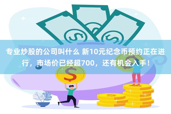 专业炒股的公司叫什么 新10元纪念币预约正在进行，市场价已经超700，还有机会入手！