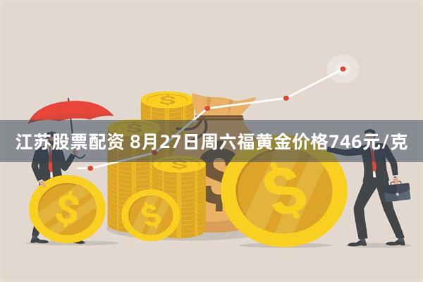 江苏股票配资 8月27日周六福黄金价格746元/克