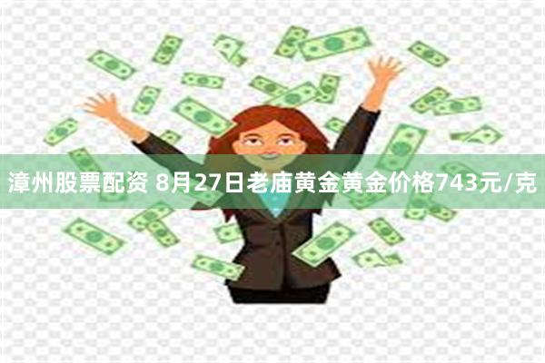 漳州股票配资 8月27日老庙黄金黄金价格743元/克