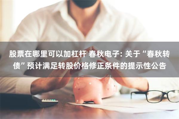 股票在哪里可以加杠杆 春秋电子: 关于“春秋转债”预计满足转股价格修正条件的提示性公告