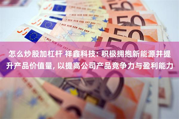 怎么炒股加杠杆 祥鑫科技: 积极拥抱新能源并提升产品价值量, 以提高公司产品竞争力与盈利能力