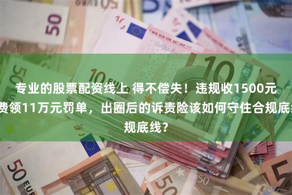 专业的股票配资线上 得不偿失！违规收1500元保费领11万元罚单，出圈后的诉责险该如何守住合规底线？