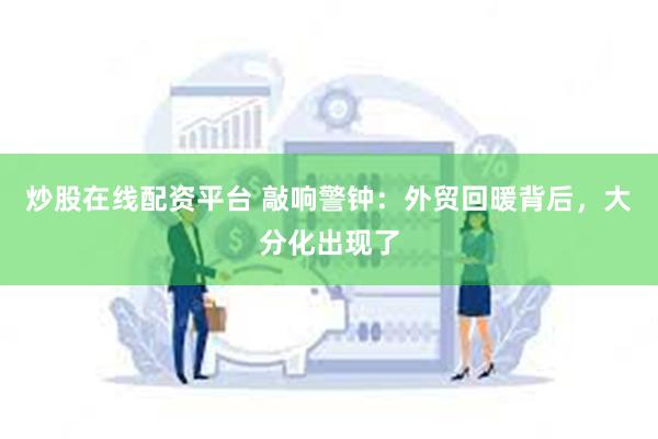 炒股在线配资平台 敲响警钟：外贸回暖背后，大分化出现了