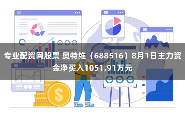 专业配资网股票 奥特维（688516）8月1日主力资金净买入1051.91万元