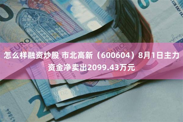 怎么样融资炒股 市北高新（600604）8月1日主力资金净卖出2099.43万元