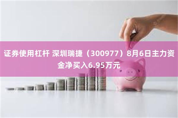 证券使用杠杆 深圳瑞捷（300977）8月6日主力资金净买入6.95万元