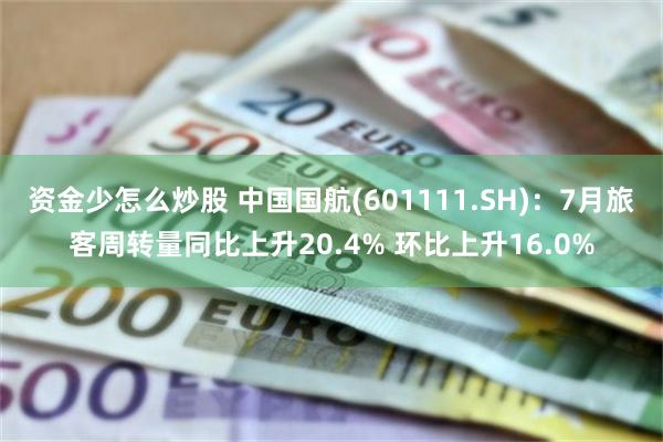 资金少怎么炒股 中国国航(601111.SH)：7月旅客周转量同比上升20.4% 环比上升16.0%