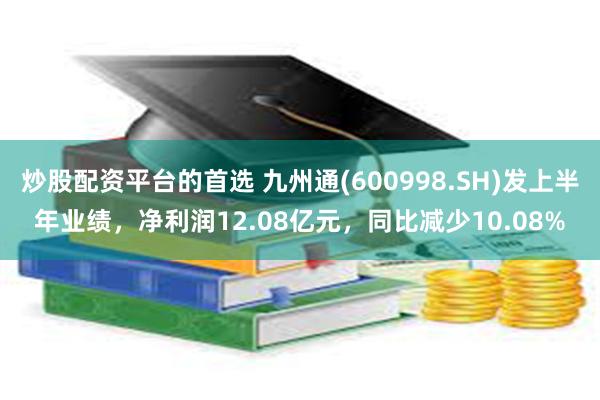 炒股配资平台的首选 九州通(600998.SH)发上半年业绩，净利润12.08亿元，同比减少10.08%