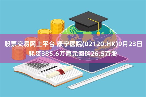 股票交易网上平台 康宁医院(02120.HK)9月23日耗资385.6万港元回购26.5万股