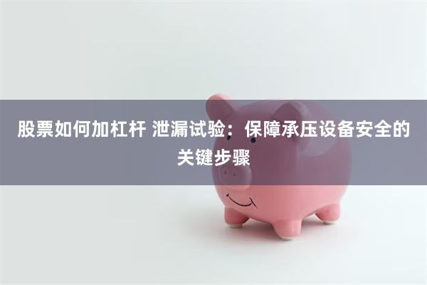 股票如何加杠杆 泄漏试验：保障承压设备安全的关键步骤