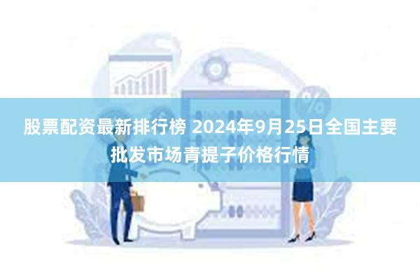 股票配资最新排行榜 2024年9月25日全国主要批发市场青提子价格行情