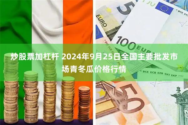 炒股票加杠杆 2024年9月25日全国主要批发市场青冬瓜价格行情