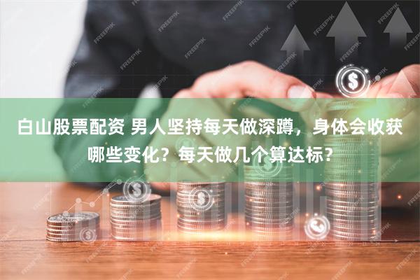 白山股票配资 男人坚持每天做深蹲，身体会收获哪些变化？每天做几个算达标？