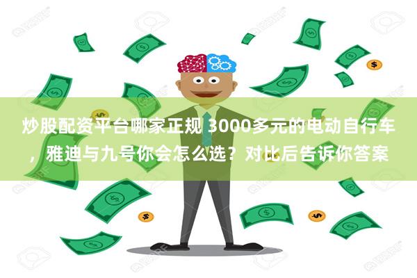 炒股配资平台哪家正规 3000多元的电动自行车，雅迪与九号你会怎么选？对比后告诉你答案