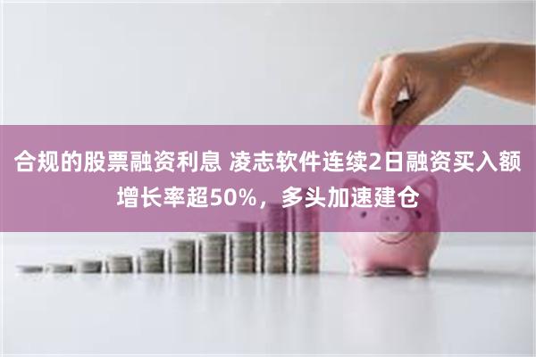 合规的股票融资利息 凌志软件连续2日融资买入额增长率超50%，多头加速建仓