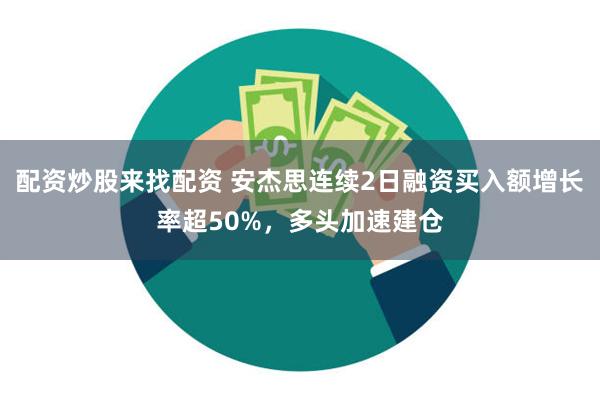 配资炒股来找配资 安杰思连续2日融资买入额增长率超50%，多头加速建仓