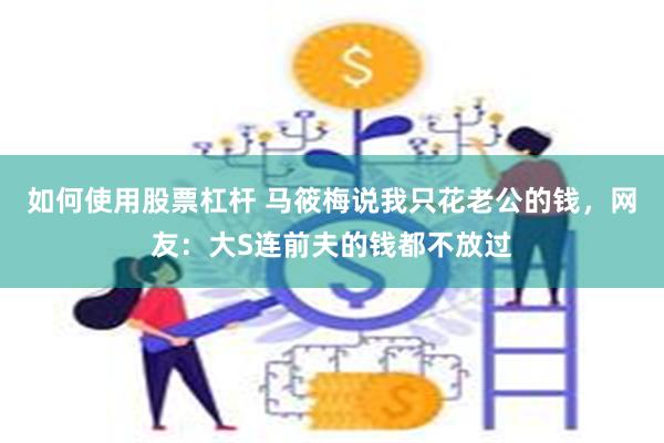 如何使用股票杠杆 马筱梅说我只花老公的钱，网友：大S连前夫的钱都不放过