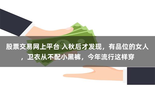 股票交易网上平台 入秋后才发现，有品位的女人，卫衣从不配小黑裤，今年流行这样穿