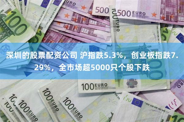 深圳的股票配资公司 沪指跌5.3%，创业板指跌7.29%，全市场超5000只个股下跌